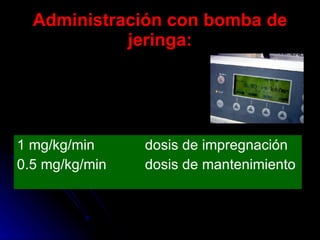 Administración con bomba de jeringa: 1 mg/kg/min dosis de impregnación 0.5 mg/kg/min dosis de mantenimiento 