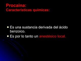 Procaina: Características químicas: Es una sustancia derivada del ácido benzoico. Es por lo tanto un  anestésico local. 