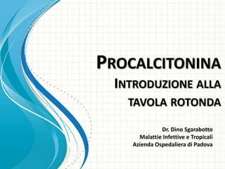 PROCALCITONINA
INTRODUZIONE ALLA
TAVOLA ROTONDA
Dr. Dino Sgarabotto
Malattie Infettive e Tropicali
Azienda Ospedaliera di Padova

 