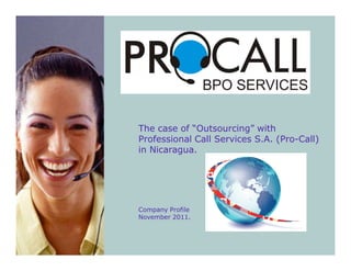 The case of “Outsourcing” with
Professional Call Services S.A. (Pro-Call)
in Nicaragua.




Company Profile
November 2011.
 