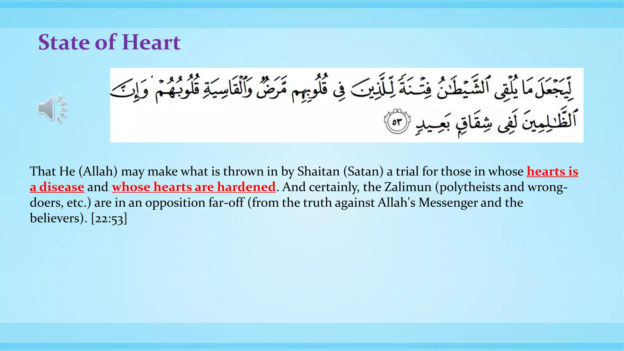 State of Heart
That He (Allah) may make what is thrown in by Shaitan (Satan) a trial for those in whose hearts is
a disease and whose hearts are hardened. And certainly, the Zalimun (polytheists and wrong-
doers, etc.) are in an opposition far-off (from the truth against Allah's Messenger and the
believers). [22:53]
 