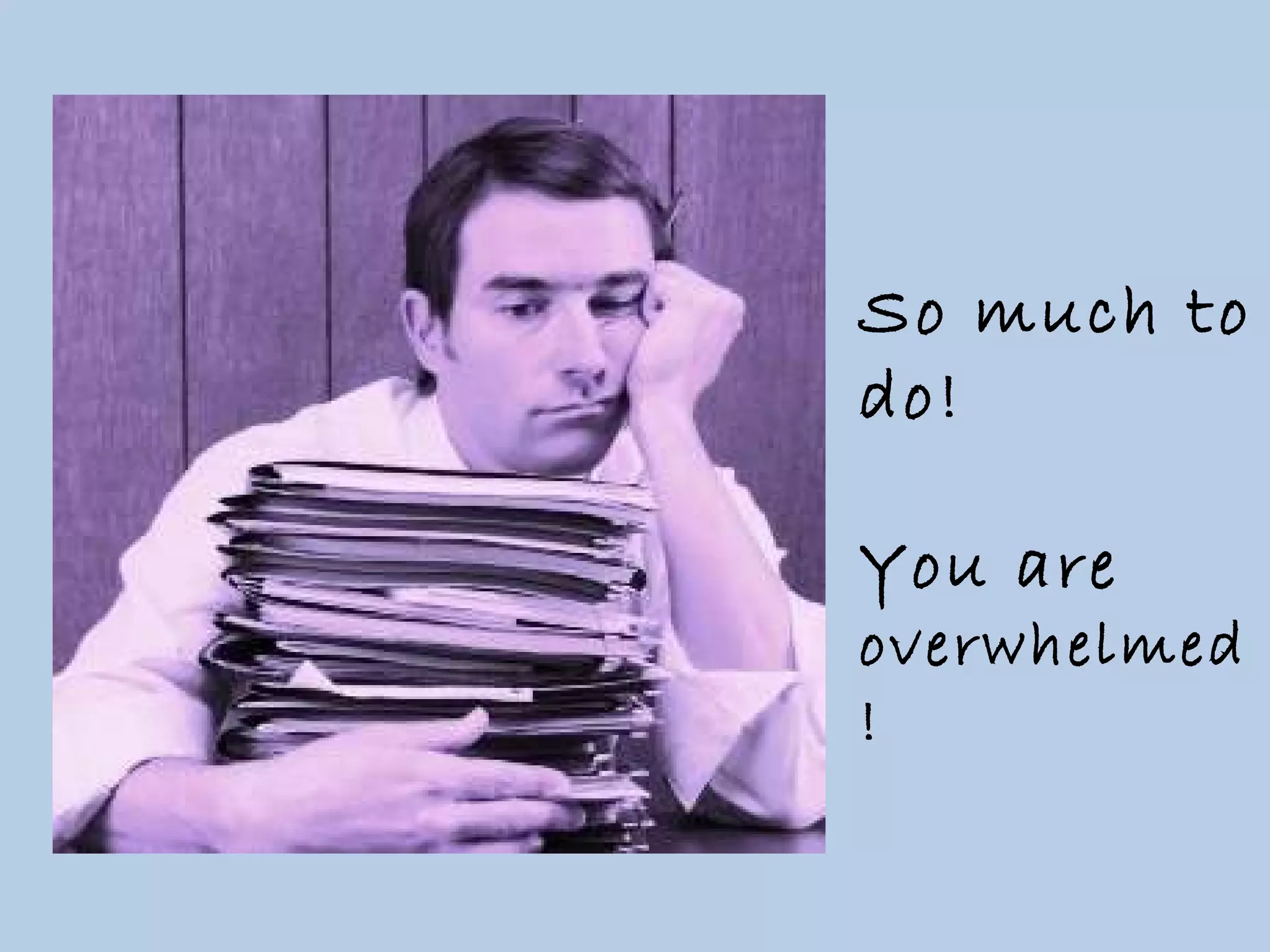 So much to do! You are overwhelmed !