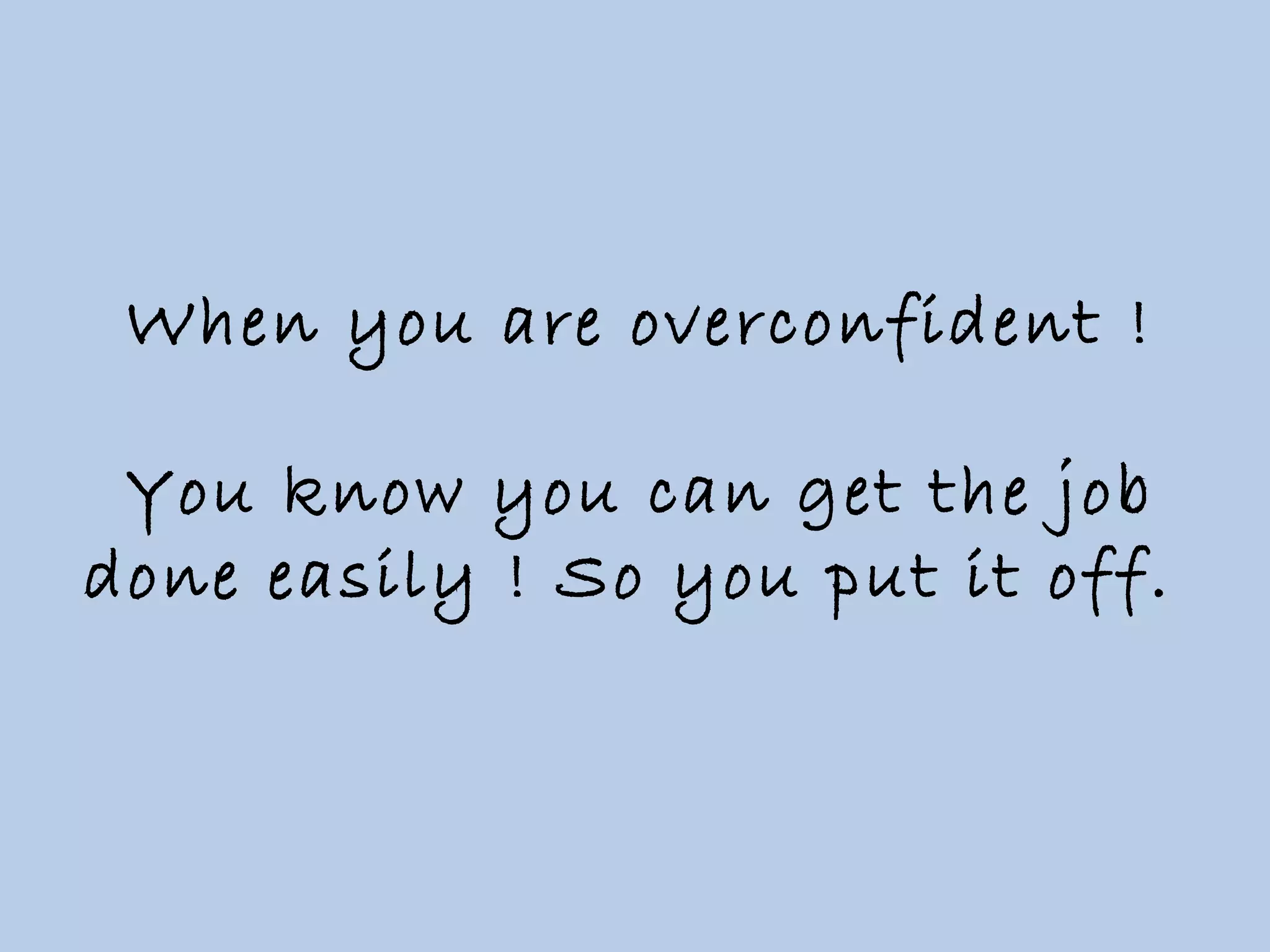 When you are overconfident ! You know you can get the job done easily ! So you put it off.