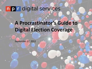 A Procrastinator’s Guide to
Digital Election Coverage
September 27, 2012
 