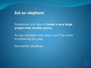 Eat an elephant 
Sometimes you have to break a very large 
project into smaller pieces. 
As you complete each piece, you’ll be closer 
to achieving the goal. 
Set realistic deadlines. 
 