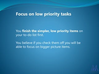 Focus on low priority tasks 
You finish the simpler, low priority items on 
your to-do list first. 
You believe if you check them off you will be 
able to focus on bigger picture items. 
 