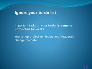 Ignore your to-do list 
Important tasks on your to-do list remains 
untouched for weeks. 
You set up project reminders and frequently 
change the date. 
 