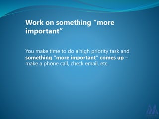 Work on something “more 
important” 
You make time to do a high priority task and 
something “more important” comes up – 
make a phone call, check email, etc. 
 
