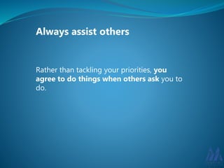 Always assist others 
Rather than tackling your priorities, you 
agree to do things when others ask you to 
do. 
 