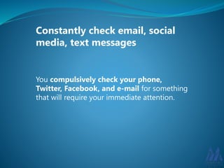 Constantly check email, social 
media, text messages 
You compulsively check your phone, 
Twitter, Facebook, and e-mail for something 
that will require your immediate attention. 
 