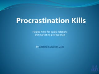 Procrastination Kills 
Helpful hints for public relations 
and marketing professionals 
By Shannon Mouton Gray 
 