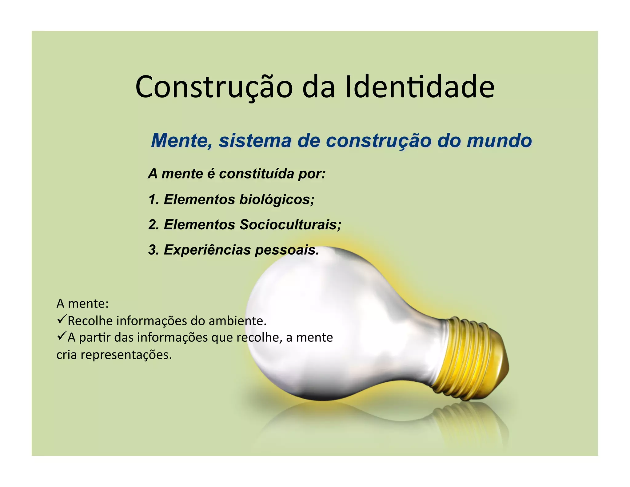 Construção	
  da	
  Iden+dade	
  

                       A mente é constituída por:
                       1.  Elementos biológicos;
                       2.  Elementos Socioculturais;
                       3.  Experiências pessoais.


A	
  mente:	
  
 Recolhe	
  informações	
  do	
  ambiente.	
  
 A	
  par+r	
  das	
  informações	
  que	
  recolhe,	
  a	
  mente	
  
cria	
  representações.	
  
 