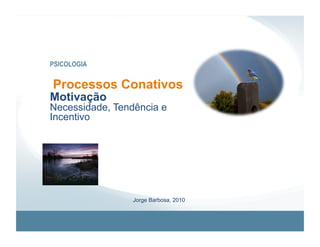 PSICOLOGIA


Processos Conativos
Motivação
Necessidade, Tendência e
Incentivo




                 Jorge Barbosa, 2010
 