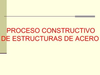PROCESO CONSTRUCTIVO DE ESTRUCTURAS DE ACERO 