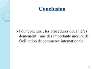 Conclusion
Pour conclure , les procédures douanières
demeurent l’une des importante mesure de
facilitation de commerce internationale .
22
 