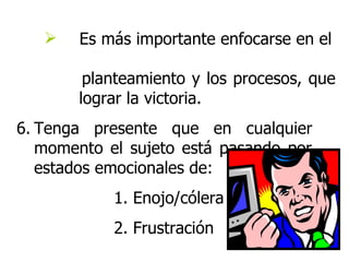 Es más importante enfocarse en el  planteamiento y los procesos, que  lograr la victoria. 6. Tenga presente que en cualquier  momento el sujeto está pasando por  estados emocionales de: 1. Enojo/cólera 2. Frustración 