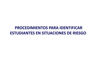 PROCEDIMIENTOS PARA IDENTIFICAR
ESTUDIANTES EN SITUACIONES DE RIESGO
 