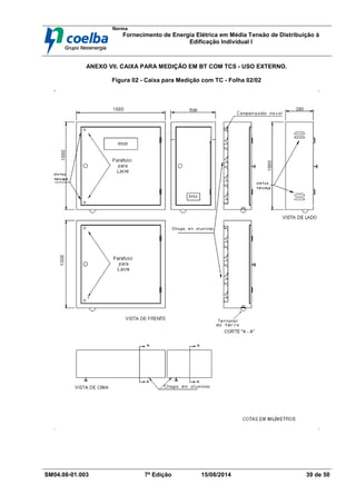 Norma
Fornecimento de Energia Elétrica em Média Tensão de Distribuição à
Edificação Individual l
SM04.08-01.003 7ª Edição 15/08/2014 39 de 50
ANEXO VII. CAIXA PARA MEDIÇÃO EM BT COM TCS - USO EXTERNO.
Figura 02 - Caixa para Medição com TC - Folha 02/02
 