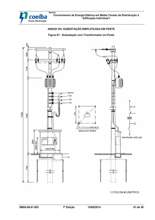 Norma
Fornecimento de Energia Elétrica em Média Tensão de Distribuição à
Edificação Individual l
SM04.08-01.003 7ª Edição 15/08/2014 41 de 50
ANEXO VIII. SUBESTAÇÃO SIMPLIFICADA EM POSTE
Figura 01 - Subestação com Transformador em Poste
 