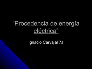 “Procedencia de energía
       eléctrica”
     Ignacio Carvajal 7a
 