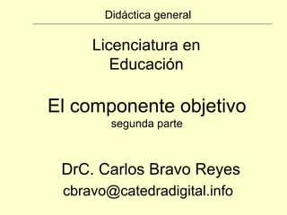 Didáctica general Licenciatura en Educación DrC. Carlos Bravo Reyes [email_address] El componente objetivo segunda parte 