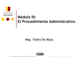 Módulo III:
El Procedimiento Administrativo
Mag. Yadira De Moya
El Procedimiento Administrativo está distribuido bajo una Licencia Creative Commons Atribución-NoComercial-SinDerivar 4.0 Internacional.
 