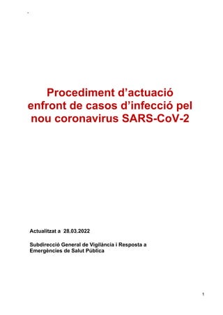 -
1
Procediment d’actuació
enfront de casos d’infecció pel
nou coronavirus SARS-CoV-2
Actualitzat a 28.03.2022
Subdirecció General de Vigilància i Resposta a
Emergències de Salut Pública
 