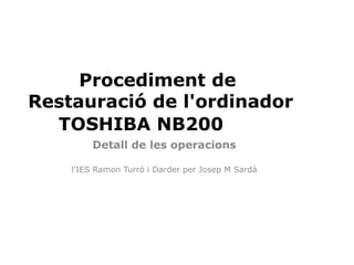 Procediment de
Restauració de l'ordinador
  TOSHIBA NB200
        Detall de les operacions

    l'IES Ramon Turró i Darder per Josep M Sardà
 
