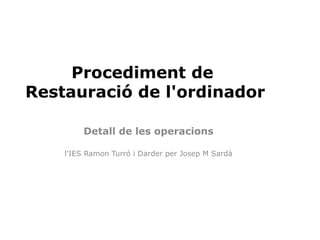 Procediment de
Restauració de l'ordinador

        Detall de les operacions

    l'IES Ramon Turró i Darder per Josep M Sardà
 