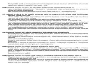 A montagem é feita na seção por elemento capacitado com ferramentas adequadas, é usado epis adequado para cada ferramenta tais como luva óculos
capacete mascara calçado sem umidade uniforme crachá indicativo e avental.
01/02 Procedimento de mão de obra para colocar e fazer as ligações dos cabos e componentes nos painéis elétricos no local de uso.
Após a montagem o painel será transportado para o local de uso ali ele é fixado e após passar os cabos para transportar energia elétrica os mesmos são
ligados ao painel totalmente sem energia elétrica.
È feito uma inspeção medir isolamento dos materiais, reaperto em todos os pontos de contato para que o painel esteja em segurança.
.
01/03 Procedimento de mão de obra das instalações elétricas para executar as montagens dos leitos, perfilados, calhas, eletroduto,tomadas,
interruptores, luminárias, caixas e cabos.
Os leitos, perfilados, calhas, tubulação, cabos, luminárias e demais componentes são colocados em local e altura conforme projeto para as áreas ou
maquinas que estão sendo iluminadas ou eletrificadas.
Todos os componentes, materiais mão de obra são especificados de acordo com o projeto de eletrificação e força da obra.
Os profissionais que participam desta operação são equipados com cinto de segurança de tipo adequado, capacetes, óculos de proteção e luvas.
Para os trabalho conforme o local é usado, escadas ou andaimes, os trabalhos são executados por elementos capacitados, e treinados para trabalhar em
altura. As escadas são amarradas em local adequado para não se movimentar. O andaime é montado passo a passo com escadas de ferro nas laterais,
patamar com beiral de segurança e corrimão na parte superior. As partes são elevadas por cordas e corda de segurança de acordo com as normas.
As ferramentas peças e demais objetos são colocados em bolsas e elevada por corda para o local de trabalho quando estes são executados em altura.
Todos os trabalhos são executados com as partes fixas e móveis aterradas e sem potência e correntes elétricas para á segurança dos profissionais.
Antes de iniciar os trabalhos é feito uma reunião entre as partes para saber da disposição de cada profissional e sua capacidade na hora da execução dos
trabalhos.
01/04 Procedimento de mão de obra para a ligação da energia elétrica nos painéis, maquinas, circuito de força e iluminação
Após inspeção rigorosa das partes a serem usados para a condução de energia elétrica, (parte vivas) cabos barras chaves disjuntores contatores e demais
componentes de condução de energia.
Como limpezas apertos distancias, verificação de componentes estranhos no local, medição de isolamento, seqüência de fases, aterramento, alimentação
das maquinas,
motores e painéis a ser ligados á energia elétrica.
Colocação de placas indicativas de orientação, cuidados e barreiras, para os profissionais da área elétrica e demais pessoas que trabalhem e transitem
próximo ao local.
Após a colocação dos componentes de proteção (epis) no profissional que ligara os circuitos e que esteja sempre acompanhado de um ou mais profissional
credenciado para esta operação ai ele poderá ligar os painéis e toda a instalação elétrica.
01/05 Procedimento de mão de obra para montagem de subestação de transformação de energia elétrica
A montagem da obra e infra-estrutura da subestação é executada com toda a energia elétrica desligada, os profissional que trabalhão na montagem da
tubulação, isoladores, vergalhão, cabos para a transmissão de energia elétrica em tensão superior á 760 volts e suportes, telas, sistema de aterramento,
ligações dos cabos elétricos de tensão inferior a 760 volts e ligação do sistemas de proteção, devem usar as (epis) proteção necessário para os trabalhos e
ferramentas que usam.
Observar os procedimentos dos itens 01/03
01/06 Procedimento de mão de obra para montagem e ligação ( energização) da subestação de transformação de energia elétrica pela primeira vês.
A ligação dos componentes para a transmissão de energia elétrica dentro de uma subestação segue alguns procedimentos obrigatórios para a segurança
dos profissionais após os já observados no item 01/03
Será feito limpeza em todo sos componentes e no local, colocação das placas indicativas, medição de aterramento e isolamento com o valor adequado para
cada classe de voltagem a ser ligada, reaperto em todas as conexões, verificação das emendas e observação geral para dar a autorização para o inicio da
ligação de energia elétrica na subestação.
 