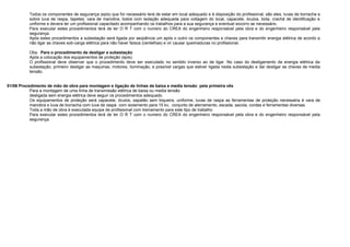 Todos os componentes de segurança (epis) que for necessário terá de estar em local adequado e á disposição do profissional, são eles, luvas de borracha e
sobre luva de raspa, tapetes, vara de manobra, todos com isolação adequada para voltagem do local, capacete, óculos, bota, crachá de identificação e
uniforme e devera ter um profissional capacitado acompanhando os trabalhos para a sua segurança e eventual socorro se necessário.
Para executar estes procedimentos terá de ter O R T com o numero do CREA do engenheiro responsável pela obra e do engenheiro responsável pela
segurança.
Após estes procedimentos a subestação será ligada por seqüência um após o outro os componentes e chaves para transmitir energia elétrica de acordo a
não ligar as chaves sob-carga elétrica para não haver faísca (centelhas) e vir causar queimaduras no profissional.
Obs. Para o procedimento de desligar a subestação
Após a colocação dos equipamentos de proteção (epis).
O profissional deve observar que o procedimento deve ser executado no sentido inverso ao de ligar. No caso do desligamento da energia elétrica da
subestação, primeiro desligar as maquinas, motores, iluminação, e possível cargas que estiver ligada nesta subestação e daí desligar as chaves de media
tensão.
01/06 Procedimento de mão de obra para montagem e ligação de linhas de baixa e media tensão pela primeira vês
Para a montagem de uma linha de transmissão elétrica de baixa ou media tensão
desligada sem energia elétrica deve seguir os procedimentos adequado.
Os equipamentos de proteção será capacete, óculos, sapatão sem biqueira, uniforme, luvas de raspa as ferramentas de proteção necessária é vara de
manobra e luva de borracha com luva de raspa com isolamento para 15 kv, conjunto de aterramento, escada, sacola, cordas e ferramentas diversas
Toda a mão de obra é executada equipe de profissional com treinamento para este tipo de trabalho
Para executar estes procedimentos terá de ter O R T com o numero do CREA do engenheiro responsável pela obra e do engenheiro responsável pela
segurança.
 