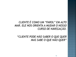 CLIENTE É COMO UM “FAROL” EM ALTO
MAR. ELE NOS ORIENTA A MUDAR O NOSSO
CURSO DE NAVEGAÇÃO.
“CLIENTE PODE NÃO SABER O QUE QUER
MAS SABE O QUE NÃO QUER”

13

 