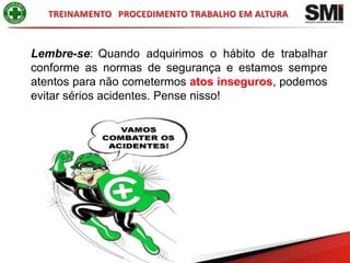 Lembre-se: Quando adquirimos o hábito de trabalhar
conforme as normas de segurança e estamos sempre
atentos para não cometermos atos inseguros, podemos
evitar sérios acidentes. Pense nisso!
 