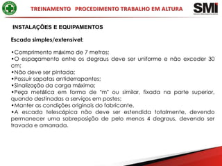 INSTALAÇÕES E EQUIPAMENTOS

Escada simples/extensível:

•Comprimento máximo de 7 metros;
•O espaçamento entre os degraus deve ser uniforme e não exceder 30
cm;
•Não deve ser pintada;
•Possuir sapatas antiderrapantes;
•Sinalização da carga máxima;
•Peça metálica em forma de “m” ou similar, fixada na parte superior,
quando destinadas a serviços em postes;
•Manter as condições originais do fabricante.
•A escada telescópica não deve ser estendida totalmente, devendo
permanecer uma sobreposição de pelo menos 4 degraus, devendo ser
travada e amarrada.
 