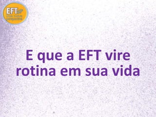 E que a EFT vire 
rotina em sua vida 
 