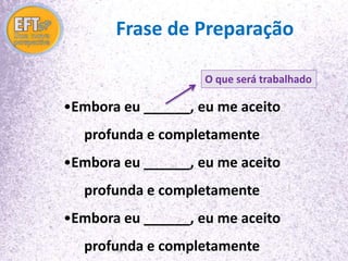 Frase de Preparação 
O que será trabalhado 
•Embora eu ______, eu me aceito 
profunda e completamente 
•Embora eu ______, eu me aceito 
profunda e completamente 
•Embora eu ______, eu me aceito 
profunda e completamente 
 
