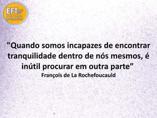 "Quando somos incapazes de encontrar 
tranquilidade dentro de nós mesmos, é 
inútil procurar em outra parte” 
François de La Rochefoucauld 
 