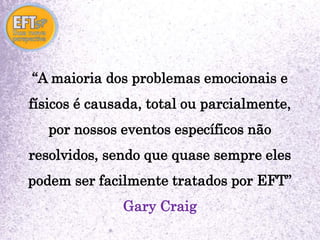 “A maioria dos problemas emocionais e 
físicos é causada, total ou parcialmente, 
por nossos eventos específicos não 
resolvidos, sendo que quase sempre eles 
podem ser facilmente tratados por EFT” 
Gary Craig 
 