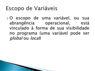  O escopo de uma variável, ou sua
abrangência operacional, está
vinculado à forma de sua visibilidade
no programa (uma variável pode ser
global ou local)
 