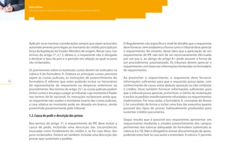 16
Guia prático
para a aplicação do Regulamento relativo à injunção de pagamento europeia
Aplicam-se as mesmas considerações sempre que sejam acrescidos
automaticamente juros legais ao montante do crédito principal por
força da legislação do Estado-Membro de origem. Nesse caso, nos
termos do artigo 7.º, n.º 2, alínea c), o requerente não é obrigado
a declarar a taxa de juro e o período em relação ao qual os juros
são reclamados.
Os pormenores sobre os eventuais custos devem ser indicados na
rubrica 9 do formulário A. Embora os principais custos previstos
sejam as custas judiciais, as instruções de preenchimento do
formulário A referem que estes poderão incluir os honorários
do representante do requerente ou despesas anteriores ao
procedimento. Nos termos do artigo 25.º, as custas judiciais podem
incluir custas e encargos a pagar ao tribunal, cujo montante é fixado
nos termos da lei nacional. As instruções esclarecem ainda que,
se requerente não souber o montante exacto das custas judiciais,
a casa relativa ao montante pode ser deixada em branco, sendo
preenchida posteriormente pelo tribunal.
1.2.	Causa de pedir e descrição das provas
Nos termos do artigo 7.º, o requerimento de IPE deve incluir a
causa de pedir, incluindo uma descrição das circunstâncias
invocadas como fundamento do crédito e, se for caso disso, dos
juros reclamados. Deverá ser também incluída uma descrição das
provas que sustentam o pedido.
O Regulamento não especifica o nível de detalhe que o requerente
devefornecer,nemestabeleceaformacomootribunaldeveapreciar
o requerimento. No entanto, deixa claro que a apreciação de um
requerimento de IPE não tem de ser necessariamente efectuada
por um juiz e, ao abrigo do artigo 8.º, pode assumir a forma de
um procedimento automatizado. Os tribunais devem apreciar o
requerimento com base nas informações fornecidas no formulário
de requerimento.
Ao preencher o requerimento, o requerente deve fornecer
informações suficientes para que o requerido possa optar, com
conhecimento de causa, entre deduzir oposição ou não contestar
o crédito. Deve também fornecer informações suficientes para
que o tribunal possa apreciar, prima facie, o mérito da reclamação
e excluir os pedidos manifestamente infundados ou requerimentos
inadmissíveis. Por essa razão, o formulário A, constante do Anexo
I, foi concebido de forma a incluir uma lista tão exaustiva quanto
possível dos tipos de provas habitualmente produzidas para
sustentar créditos pecuniários.
Daqui resulta que é possível aos requerentes apresentar um
requerimento mediante o simples preenchimento dos campos
pertinentes das rubricas adequadas do formulário (sobretudo as
rubricas 6 a 10). Não é obrigatório anexar documentação de apoio,
podendo estes fazê-lo caso assim o entendam. A rubrica 11 permite
 