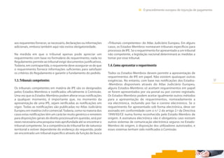 17
III.  O procedimento europeu de injunção de pagamento
aos requerentes fornecer, se necessário, declarações ou informações
adicionais, embora também aqui não exista obrigatoriedade.
Na medida em que o tribunal apenas pode apreciar um
requerimento com base no formulário de requerimento, nada no
Regulamento permite ao tribunal exigir documentos justificativos.
Todavia, em contrapartida, o requerente deve assegurar-se de que
o requerimento fornece informações suficientes para satisfazer
os critérios do Regulamento e garantir o fundamento do pedido.
1.3.	Tribunais competentes
Os tribunais competentes em matéria de IPE são os designados
pelos Estados-Membros e notificados oficialmente à Comissão.
Uma vez que os Estados-Membros podem alterar essas notificações
a qualquer momento, é importante que, no momento da
apresentação de uma IPE, sejam verificadas as notificações em
vigor. Todas as notificações são publicadas no Atlas Judiciário
Europeu em matéria civil e comercial. Todavia, como na maioria dos
casos estas notificações têm um carácter muito genérico e remetem
para disposições gerais do direito processual em questão, será por
vezes necessária uma pesquisa mais aprofundada até se encontrar o
tribunal competente. Se a competência do tribunal for de natureza
territorial e estiver dependente do endereço do requerido, pode
ser encontrado um tribunal específico através da função de busca
«Tribunais competentes» do Atlas Judiciário Europeu. Em alguns
casos, os Estados-Membros nomearam tribunais específicos para
processos de IPE. Se o requerimento for apresentado a um tribunal
não competente, a legislação nacional determinará as medidas a
tomar por esse tribunal.
1.4.	Como apresentar o requerimento
Todos os Estados-Membros devem permitir a apresentação de
requerimentos de IPE em papel. Não existem quaisquer outras
exigências. No entanto, com base nas notificações dos Estados-
-Membros disponíveis através do Atlas Judiciário Europeu,
alguns Estados-Membros só aceitam requerimentos em papel
se forem apresentados por via postal ou por correio registado.
Os Estados-Membros podem aceitar igualmente outros métodos
para a apresentação de requerimentos, nomeadamente a
via electrónica, incluindo por fax e correio electrónico. Se o
requerimento for apresentado sob forma electrónica, deve ser
assinado em conformidade com o n.º 2 do artigo 2.º da Directiva
1999/93/CE numa forma reconhecida pelo Estado-Membro de
origem. A assinatura electrónica não é obrigatória caso existam
outros sistemas de comunicação electrónica seguros no Estado-
Membro de origem, à disposição dos utilizadores autorizados, e
esses sistemas tenham sido notificados à Comissão.
 