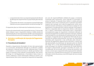19
III.  O procedimento europeu de injunção de pagamento
•	 orequerentenãoenviarasuaresposta(àpropostadotribunal
dealteraçãodorequerimento)noprazofixadopelotribunal;
ou
•	 o requerente não enviar a sua resposta no prazo fixado pelo
tribunalourecusarapropostadeste,nostermosdoartigo10.º.
O requerente deve ser informado dos fundamentos da recusa.
A recusa do requerimento não é passível de recurso. A recusa não
obsta, todavia, a que o requerente reclame o crédito através da
apresentação de um novo requerimento de IPE ou da instauração de
outro procedimento previsto na legislação de um Estado-Membro.
3.	 Emissão e notificação da Injunção de Pagamento
Europeia
3.1.	Preenchimento do formulário E
Quando o requerimento (formulário A) tiver sido apresentado
e, se necessário, devidamente alterado ou rectificado a pedido
do tribunal, o tribunal emite uma IPE, utilizando para o efeito
o formulário E, constante do Anexo V, desde que tenham sido
pagas as eventuais custas judiciais correspondentes. Nos termos
do artigo 12.º do Regulamento, o formulário E deve incluir os
nomes, endereços e outras informações relativas às partes e aos
representantes, bem como a injunção ao requerido (ou requeridos,
em caso de responsabilidade solidária) de pagar o montante
reclamado pelo requerente, como indicado no formulário  A
anexo à injunção. A injunção deve indicar o crédito principal
reclamado, assim como os eventuais juros e o período a que dizem
respeito (por exemplo, até à data de pagamento), assim como
eventuais sanções contratuais e custos previstos no artigo 25.º (ver
igualmente o considerando 26), na divisa indicada. O formulário E
informa o requerido sobre os respectivos direitos e alternativas
(ver a rubrica «informações importantes para o requerido»),
nomeadamente pagar ao requerente o montante indicado na
injunção de pagamento ou deduzir oposição à injunção, mediante
a apresentação de uma declaração de oposição junto do tribunal
de origem. O requerido deve ser igualmente informado de que: a
injunção foi emitida exclusivamente com base nas informações
prestadas pelo requerente e não verificadas pelo tribunal; a
injunção de pagamento adquirirá força executiva, a menos que
seja apresentada uma declaração de oposição junto do tribunal
(ver artigo 16.º); e, se for apresentada declaração de oposição, a
acção prossegue nos tribunais competentes do Estado-Membro
de origem (a denominada «passagem automática da acção», ver
considerando 24), de acordo com as normas do processo civil
comum, a menos que o requerente tenha expressamente solicitado
que, nesse caso, se ponha termo ao processo. Se o requerente tiver
solicitado o termo do processo, essa informação não será enviada
ao requerido.
 