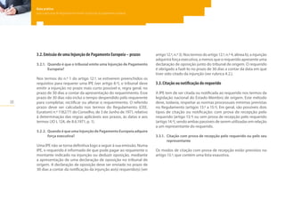 20
Guia prático
para a aplicação do Regulamento relativo à injunção de pagamento europeia
3.2.	Emissão de uma Injunção de Pagamento Europeia – prazos
3.2.1.	 Quando é que o tribunal emite uma Injunção de Pagamento
Europeia?
Nos termos do n.º 1 do artigo 12.º, se estiverem preenchidos os
requisitos para requerer uma IPE (ver artigo 8.º), o tribunal deve
emitir a injunção no prazo mais curto possível e, regra geral, no
prazo de 30 dias a contar da apresentação do requerimento. Esse
prazo de 30 dias não inclui o tempo despendido pelo requerente
para completar, rectificar ou alterar o requerimento. O referido
prazo deve ser calculado nos termos do Regulamento (CEE,
Euratom) n.º 1182/71 do Conselho, de 3 de Junho de 1971, relativo
à determinação das regras aplicáveis aos prazos, às datas e aos
termos (JO L 124, de 8.6.1971, p. 1).
3.2.2.	 Quando é que uma Injunção de Pagamento Europeia adquire
força executiva?
Uma IPE não se torna definitiva logo a seguir à sua emissão. Numa
IPE, o requerido é informado de que pode pagar ao requerente o
montante indicado na injunção ou deduzir oposição, mediante
a apresentação de uma declaração de oposição no tribunal de
origem. A declaração de oposição deve ser enviada no prazo de
30 dias a contar da notificação da injunção ao(s) requerido(s) (ver
artigo 12.º, n.º 3). Nos termos do artigo 12.º, n.º 4, alínea b), a injunção
adquirirá força executiva, a menos que o requerido apresente uma
declaração de oposição junto do tribunal de origem. O requerido
é obrigado a fazê-lo no prazo de 30 dias a contar da data em que
tiver sido citado da injunção (ver rubrica 4.2.).
3.3.	Citação ou notificação do requerido
A IPE tem de ser citada ou notificada ao requerido nos termos da
legislação nacional do Estado-Membro de origem. Este método
deve, todavia, respeitar as normas processuais mínimas previstas
no Regulamento (artigos 13.º a 15.º). Em geral, são possíveis dois
tipos de citação ou notificação: com prova de recepção pelo
requerido (artigo 13.º) ou sem prova de recepção pelo requerido
(artigo 14.º), sendo ambas passíveis de serem utilizadas em relação
a um representante do requerido.
3.3.1.	 Citação com prova de recepção pelo requerido ou pelo seu
representante
Os modos de citação com prova de recepção estão previstos no
artigo 13.º, que contém uma lista exaustiva.
 