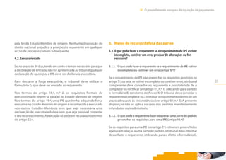 23
III.  O procedimento europeu de injunção de pagamento
pela lei do Estado-Membro de origem. Nenhuma disposição do
direito nacional prejudica a posição do requerente em qualquer
acção de processo comum subsequente.
4.2.	Executoriedade
Se, no prazo de 30 dias, tendo em conta o tempo necessário para que
a declaração dê entrada, não for apresentada ao tribunal qualquer
declaração de oposição, a IPE deve ser declarada executória.
Para declarar a força executória, o tribunal deve utilizar o
formulário G, que deve ser enviado ao requerente.
Nos termos do artigo 18.º, n.º 2, os requisitos formais de
executoriedade regem-se pela lei do Estado-Membro de origem.
Nos termos do artigo 19.º, uma IPE que tenha adquirido força
executiva no Estado-Membro de origem é reconhecida e executada
nos outros Estados-Membros sem que seja necessária uma
declaração de executoriedade e sem que seja possível contestar
o seu reconhecimento. A execução só pode ser recusada nos termos
do artigo 22.º.
5.	 Meios de recurso/defesa das partes
5.1.	O que pode fazer o requerente se o requerimento de IPE estiver
incompleto, contiver um erro, precisar de alterações ou for
recusado?
5.1.1.	 OquepodefazerorequerenteseorequerimentodeIPEestiver
incompleto ou contiver um erro (artigo 9.º)?
Se o requerimento de IPE não preencher os requisitos previstos no
artigo 7.º, ou seja, se estiver incompleto ou contiver erros, o tribunal
competente deve conceder ao requerente a possibilidade de o
completar ou rectificar (ver artigo 9.º, n.º 1), utilizando para o efeito
o formulário B, constante do Anexo II. O tribunal deve convidar o
requerente a completar ou a rectificar o requerimento dentro de um
prazo adequado às circunstâncias (ver artigo 9.º, n.º 2). A presente
disposição não se aplica no caso dos pedidos manifestamente
infundados ou inadmissíveis.
5.1.2.	 O que pode o requerente fazer se apenas uma parte do pedido
preencher os requisitos para uma IPE (artigo 10.º)?
Se os requisitos para uma IPE (ver artigo 7.º) estiverem preenchidos
apenas em relação a uma parte do pedido, o tribunal deve informar
desse facto o requerente, utilizando para o efeito o formulário C,
 