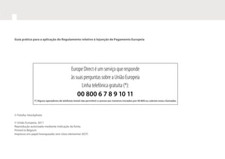 Guia prático para a aplicação do Regulamento relativo à Injunção de Pagamento Europeia
© Fotolia, Istockphoto
© União Europeia, 2011
Reprodução autorizada mediante indicação da fonte.
Printed in Belgium
Impresso em papel branqueado sem cloro elementar (ECF)
Europe Direct é um serviço que responde
às suas perguntas sobre a União Europeia
Linha telefónica gratuita (*):
00 800 6 7 8 9 10 11
(*) Alguns operadores de telefonia móvel não permitem o acesso aos números iniciados por 00 800 ou cobram estas chamadas.
 