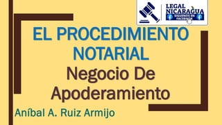 EL PROCEDIMIENTO
NOTARIAL
Negocio De
Apoderamiento
Aníbal A. Ruiz Armijo
 