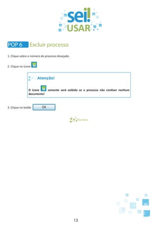13
1. Clique sobre o número do processo desejado.
2. Clique no ícone
Atenção!
O ícone somente será exibido se o processo não contiver nenhum
documento!
3. Clique no botão
Sumário
POP 6 Excluir processo
 