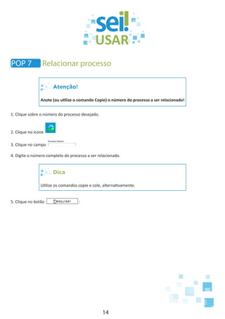 14
Atenção!
Anote (ou utilize o comando Copie) o número do processo a ser relacionado!
1. Clique sobre o número do processo desejado.
2. Clique no ícone
3. Clique no campo
4. Digite o número completo do processo a ser relacionado.
Dica
Utilize os comandos copie e cole, alternativamente.
5. Clique no botão :
POP 7 Relacionar processo
 