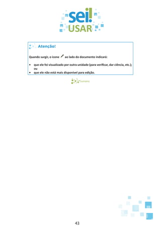 43
Atenção!
Quando surgir, o ícone ao lado do documento indicará:
•	 que ele foi visualizado por outra unidade (para verificar, dar ciência, etc.);
ou
•	 que ele não está mais disponível para edição.
Sumário
 