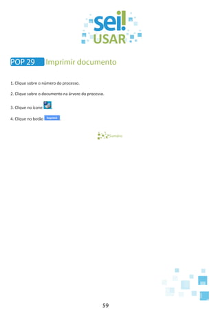 59
1. Clique sobre o número do processo.
2. Clique sobre o documento na árvore do processo.
3. Clique no ícone .
4. Clique no botão .
Sumário
POP 29 Imprimir documento
 